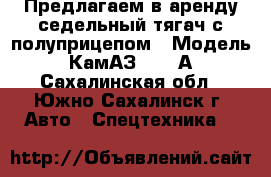 Предлагаем в аренду седельный тягач с полуприцепом › Модель ­ КамАЗ 54112А - Сахалинская обл., Южно-Сахалинск г. Авто » Спецтехника   